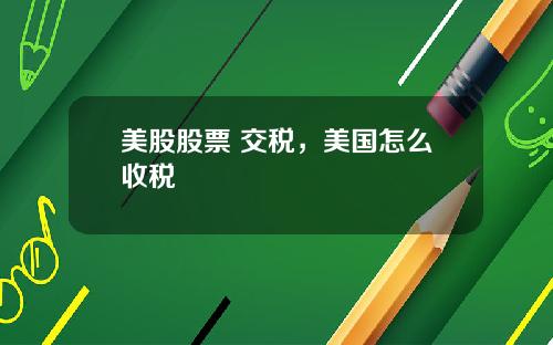 美股股票 交税，美国怎么收税