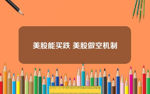 美股能买跌 美股做空机制