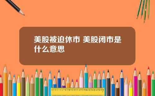 美股被迫休市 美股闭市是什么意思