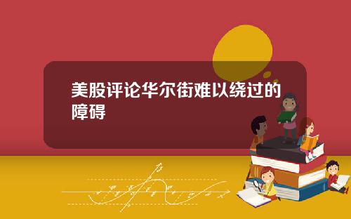 美股评论华尔街难以绕过的障碍