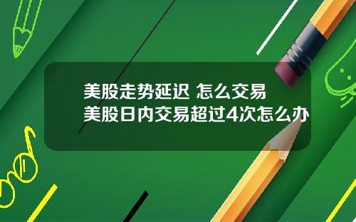 美股走势延迟 怎么交易 美股日内交易超过4次怎么办