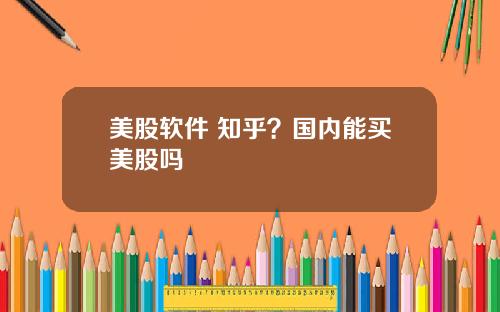 美股软件 知乎？国内能买美股吗