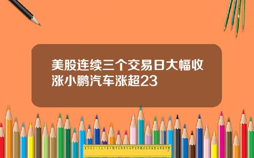 美股连续三个交易日大幅收涨小鹏汽车涨超23
