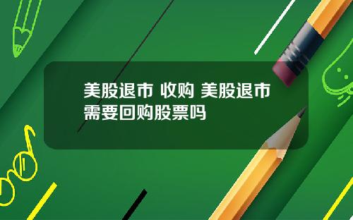 美股退市 收购 美股退市需要回购股票吗