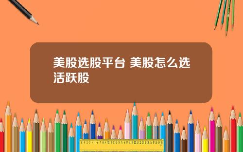 美股选股平台 美股怎么选活跃股