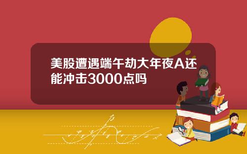 美股遭遇端午劫大年夜A还能冲击3000点吗