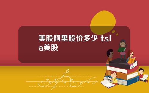 美股阿里股价多少 tsla美股