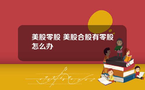美股零股 美股合股有零股怎么办