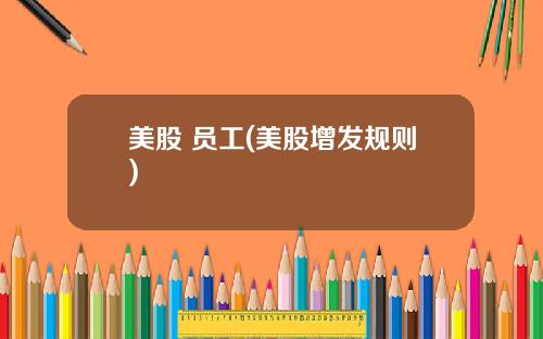 美股 员工(美股增发规则)