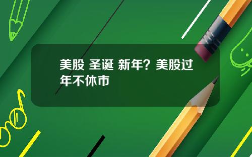 美股 圣诞 新年？美股过年不休市