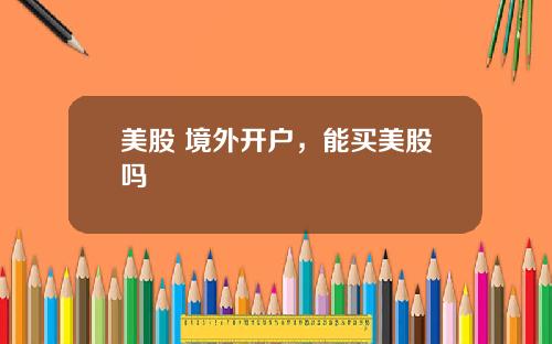 美股 境外开户，能买美股吗