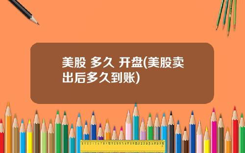 美股 多久 开盘(美股卖出后多久到账)
