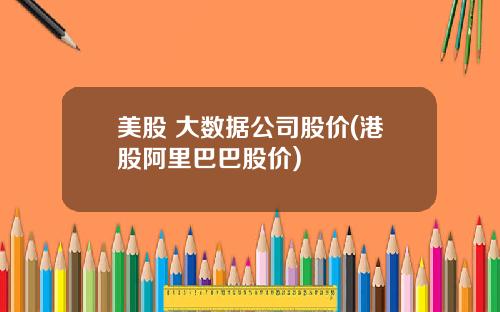 美股 大数据公司股价(港股阿里巴巴股价)