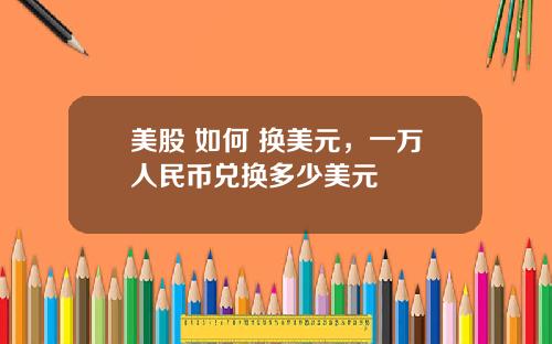 美股 如何 换美元，一万人民币兑换多少美元