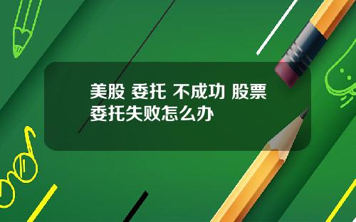 美股 委托 不成功 股票委托失败怎么办