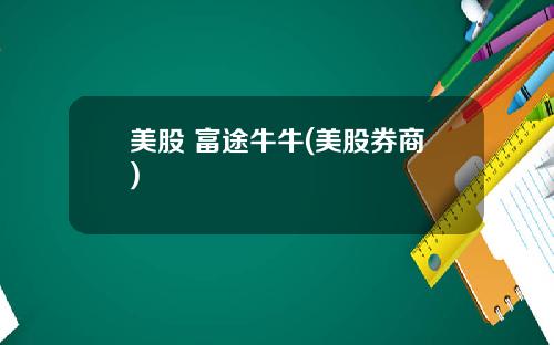 美股 富途牛牛(美股券商)