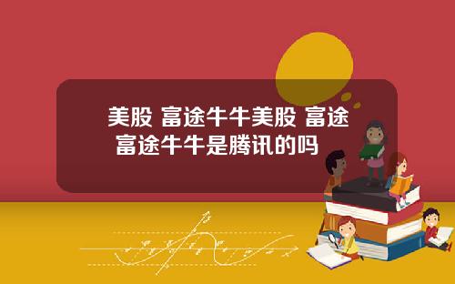 美股 富途牛牛美股 富途 富途牛牛是腾讯的吗