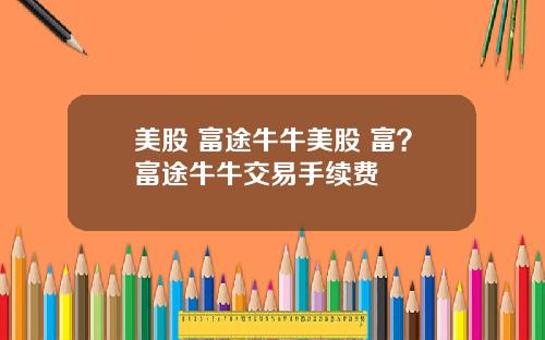 美股 富途牛牛美股 富？富途牛牛交易手续费