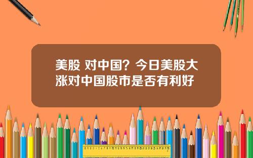 美股 对中国？今日美股大涨对中国股市是否有利好