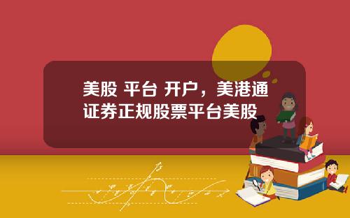 美股 平台 开户，美港通证券正规股票平台美股