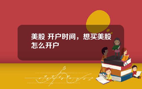 美股 开户时间，想买美股怎么开户