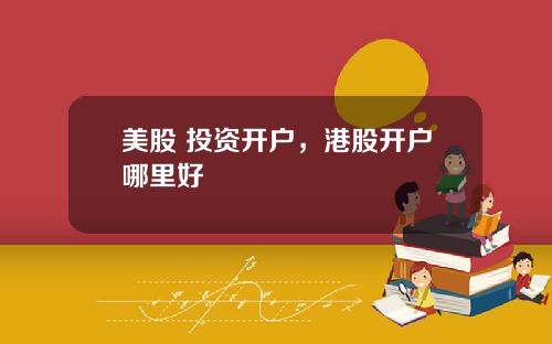 美股 投资开户，港股开户哪里好