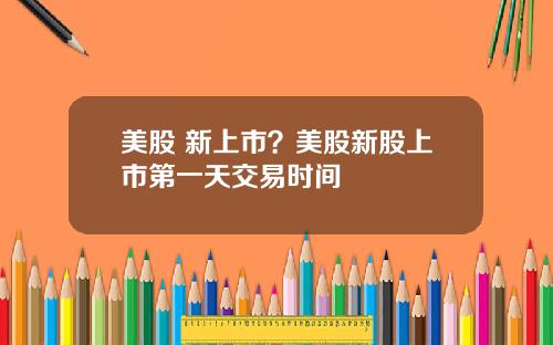 美股 新上市？美股新股上市第一天交易时间
