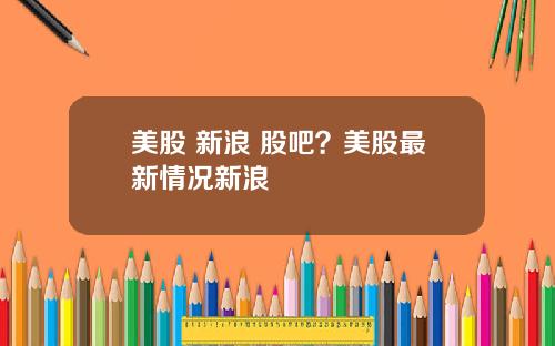 美股 新浪 股吧？美股最新情况新浪