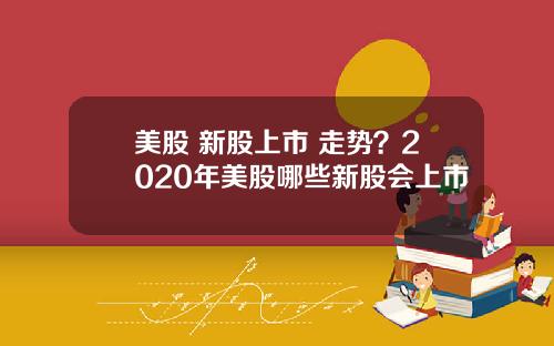 美股 新股上市 走势？2020年美股哪些新股会上市