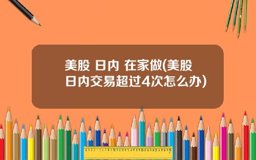 美股 日内 在家做(美股日内交易超过4次怎么办)