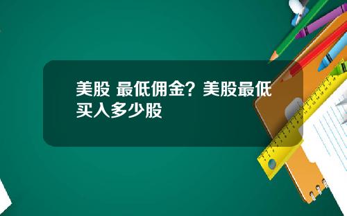美股 最低佣金？美股最低买入多少股