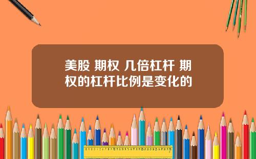 美股 期权 几倍杠杆 期权的杠杆比例是变化的