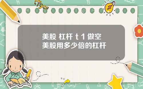 美股 杠杆 t 1 做空美股用多少倍的杠杆
