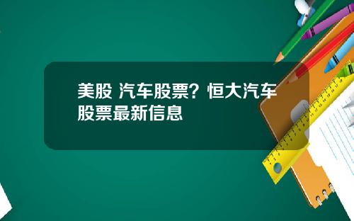 美股 汽车股票？恒大汽车股票最新信息