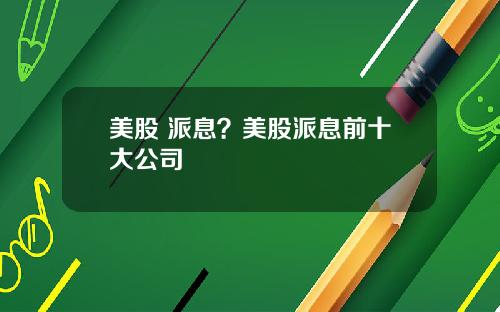 美股 派息？美股派息前十大公司