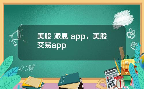美股 派息 app，美股交易app