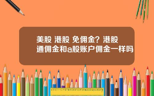 美股 港股 免佣金？港股通佣金和a股账户佣金一样吗