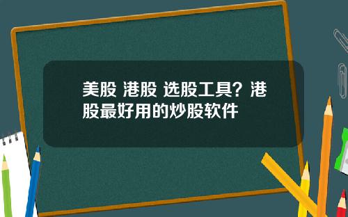 美股 港股 选股工具？港股最好用的炒股软件