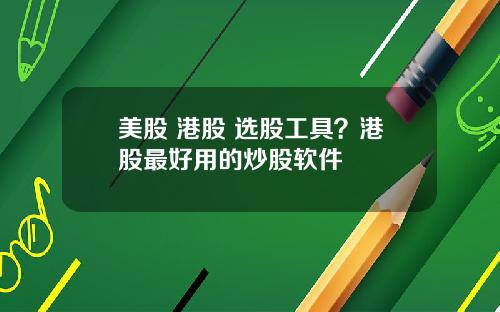 美股 港股 选股工具？港股最好用的炒股软件