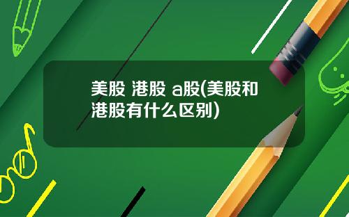 美股 港股 a股(美股和港股有什么区别)