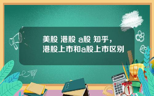 美股 港股 a股 知乎，港股上市和a股上市区别