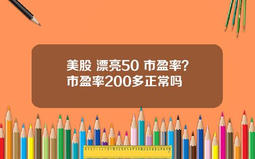 美股 漂亮50 市盈率？市盈率200多正常吗