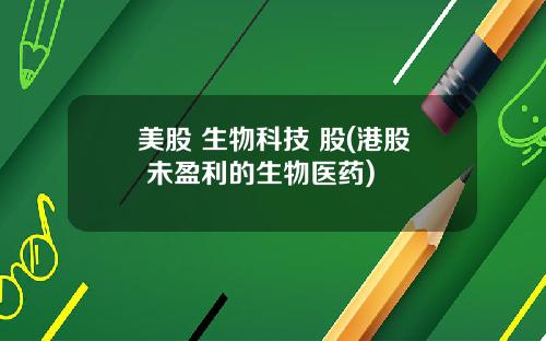 美股 生物科技 股(港股 未盈利的生物医药)