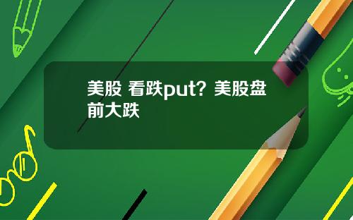 美股 看跌put？美股盘前大跌