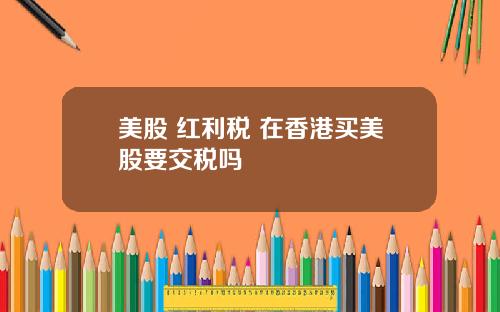 美股 红利税 在香港买美股要交税吗