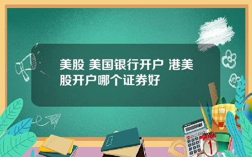 美股 美国银行开户 港美股开户哪个证券好