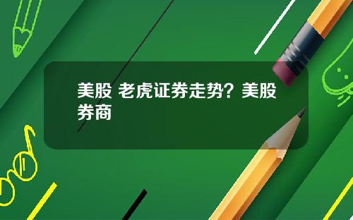 美股 老虎证券走势？美股券商