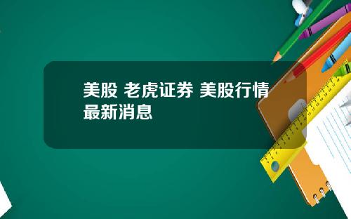 美股 老虎证券 美股行情最新消息