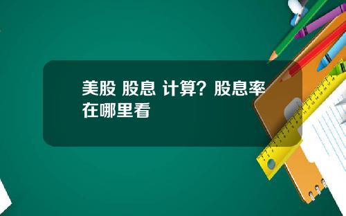 美股 股息 计算？股息率在哪里看