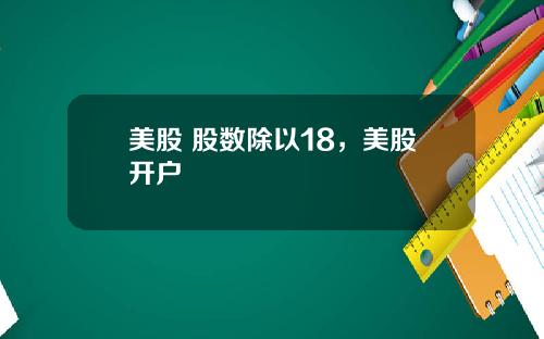 美股 股数除以18，美股开户
